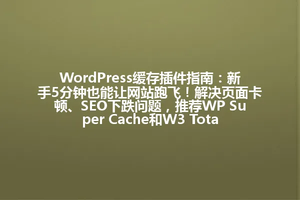 WordPress缓存插件指南:新手5分钟也能让网站跑飞!解决页面卡顿、SEO下跌问题,推荐WP Super Cache和W3 Total Cache,附安装步骤和缓存清理技巧,动态功能用户不用怕,速度提升十倍看这篇就够了! 一