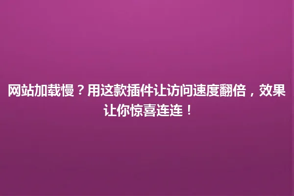 网站加载慢?用这款插件让访问速度翻倍,效果让你惊喜连连! 一