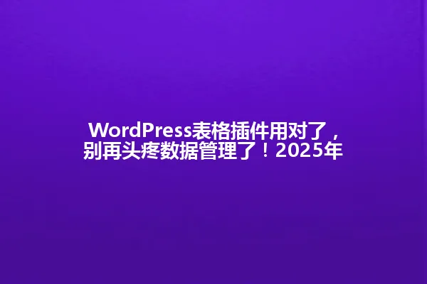 WordPress表格插件用对了,别再头疼数据管理了!2025年 一