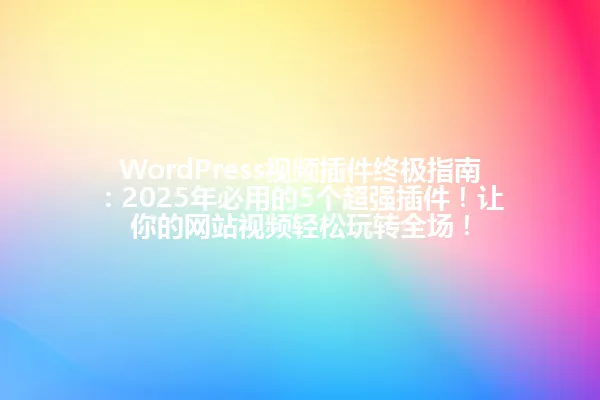 WordPress视频插件终极指南:2025年必用的5个超强插件!让你的网站视频轻松玩转全场! 一