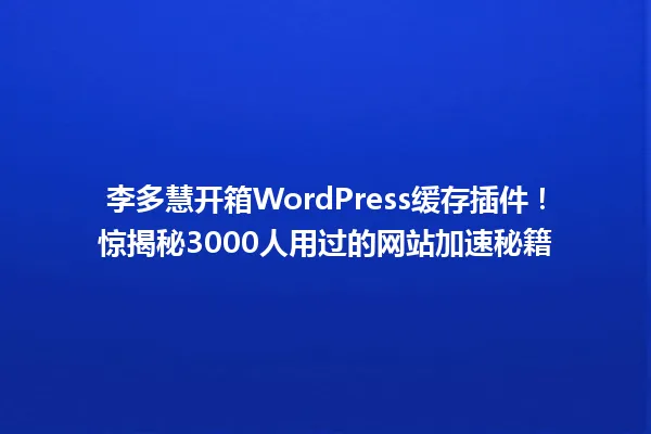 李多慧开箱WordPress缓存插件!惊揭秘3000人用过的网站加速秘籍 一