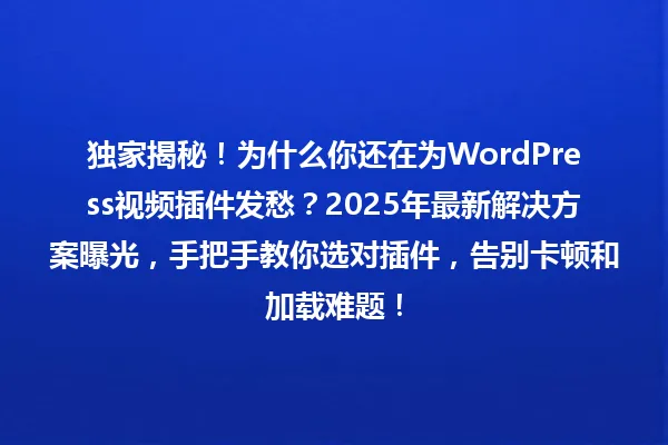 独家揭秘!为什么你还在为WordPress视频插件发愁?2025年最新解决方案曝光,手把手教你选对插件,告别卡顿和加载难题! 一