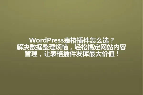WordPress表格插件怎么选?解决数据整理烦恼,轻松搞定网站内容管理,让表格插件发挥最大价值! 一