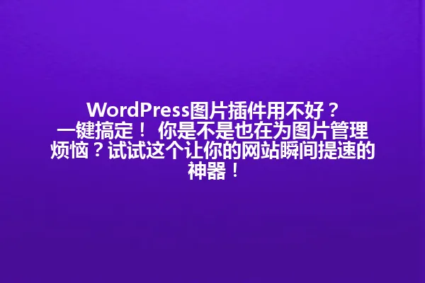 WordPress图片插件用不好？一键搞定！ 你是不是也在为图片管理烦恼？试试这个让你的网站瞬间提速的神器！ 一