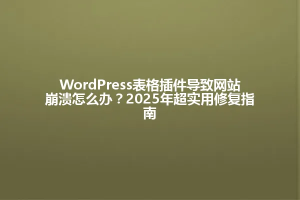 WordPress表格插件导致网站崩溃怎么办？2025年超实用修复指南 一