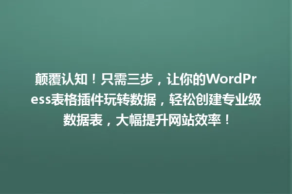 颠覆认知!只需三步,让你的WordPress表格插件玩转数据,轻松创建专业级数据表,大幅提升网站效率! 一