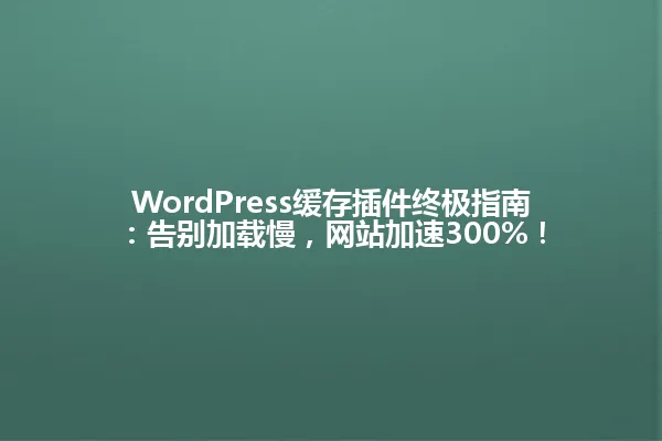 WordPress缓存插件终极指南:告别加载慢,网站加速300%! 一