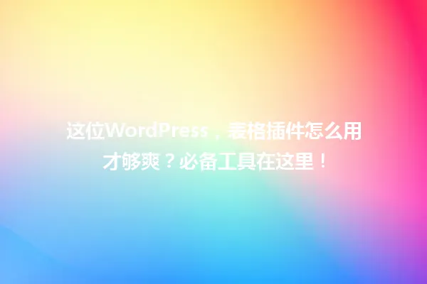 这位WordPress,表格插件怎么用才够爽?必备工具在这里! 一