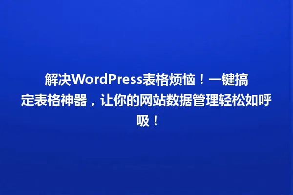 解决WordPress表格烦恼!一键搞定表格神器,让你的网站数据管理轻松如呼吸! 一