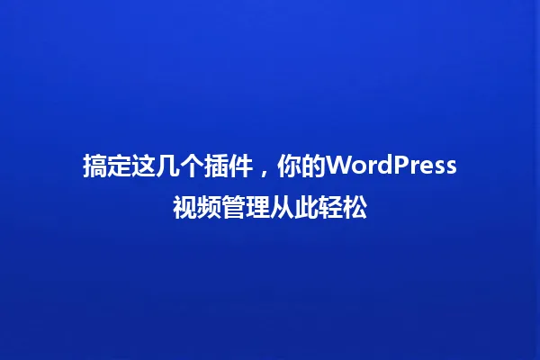 搞定这几个插件,你的WordPress视频管理从此轻松 一