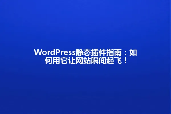WordPress静态插件指南:如何用它让网站瞬间起飞! 一