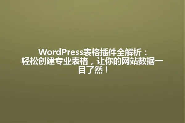 WordPress表格插件全解析:轻松创建专业表格,让你的网站数据一目了然! 一