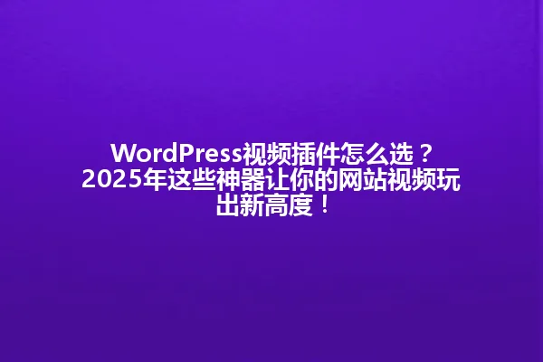 WordPress视频插件怎么选？2025年这些神器让你的网站视频玩出新高度！ 一