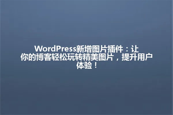 WordPress新增图片插件:让你的博客轻松玩转精美图片,提升用户体验! 一