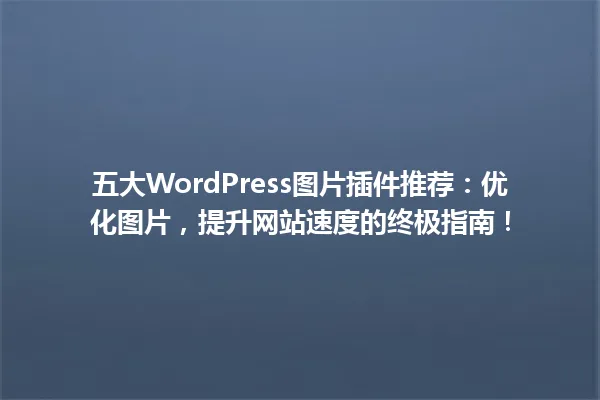 五大WordPress图片插件推荐:优化图片,提升网站速度的终极指南! 一