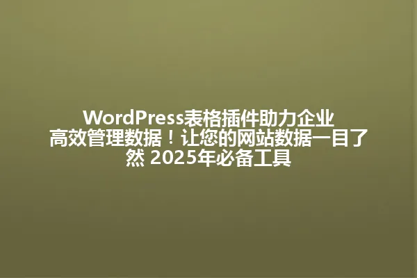 WordPress表格插件助力企业高效管理数据!让您的网站数据一目了然 2025年必备工具 一