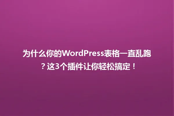 为什么你的WordPress表格一直乱跑?这3个插件让你轻松搞定! 一