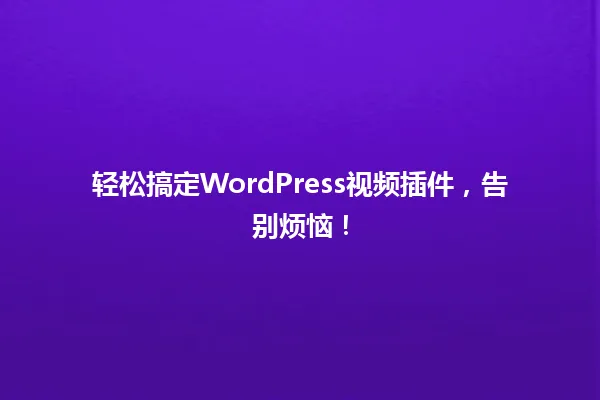 轻松搞定WordPress视频插件，告别烦恼！ 一