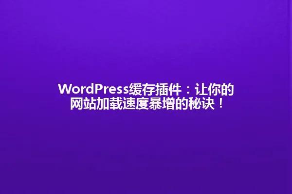 WordPress缓存插件:让你的网站加载速度暴增的秘诀! 一