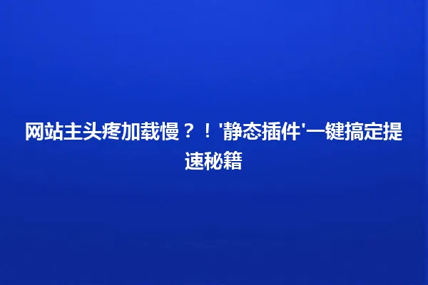 网站主头疼加载慢？！'静态插件'一键搞定提速秘籍 一