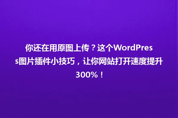 你还在用原图上传?这个WordPress图片插件小技巧,让你网站打开速度提升300%! 一