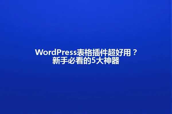 WordPress表格插件超好用?新手必看的5大神器 一
