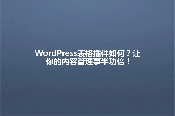 WordPress表格插件如何?让你的内容管理事半功倍! 一