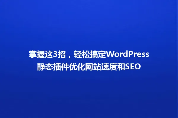 掌握这3招，轻松搞定WordPress静态插件优化网站速度和SEO 一