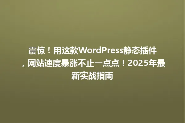 震惊！用这款WordPress静态插件，网站速度暴涨不止一点点！2025年最新实战指南 一