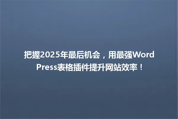 把握2025年最后机会,用最强WordPress表格插件提升网站效率! 一