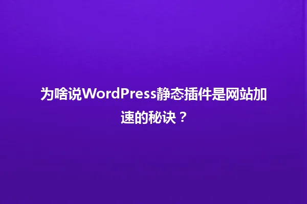 为啥说WordPress静态插件是网站加速的秘诀? 一