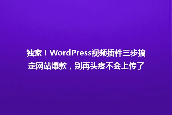 独家!WordPress视频插件三步搞定网站爆款,别再头疼不会上传了 一