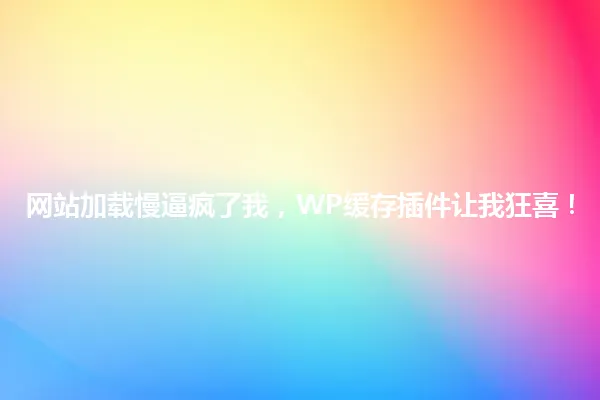 网站加载慢逼疯了我,WP缓存插件让我狂喜! 一
