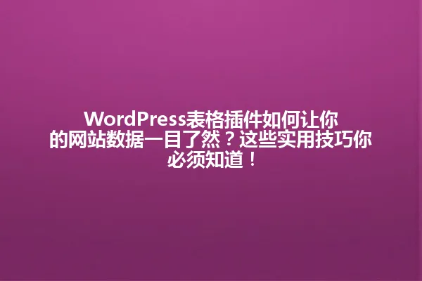 WordPress表格插件如何让你的网站数据一目了然?这些实用技巧你必须知道! 一