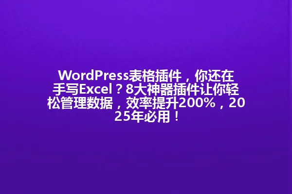 WordPress表格插件,你还在手写Excel?8大神器插件让你轻松管理数据,效率提升200%,2025年必用! 一