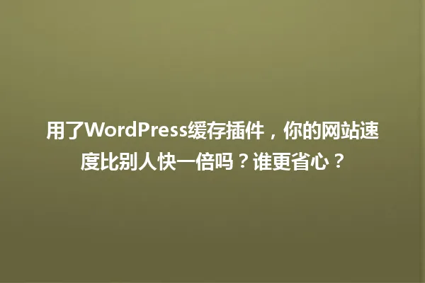 用了WordPress缓存插件,你的网站速度比别人快一倍吗?谁更省心? 一