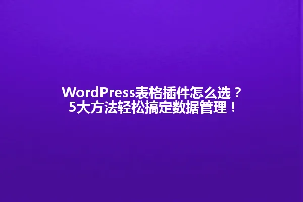 WordPress表格插件怎么选？5大方法轻松搞定数据管理！ 一