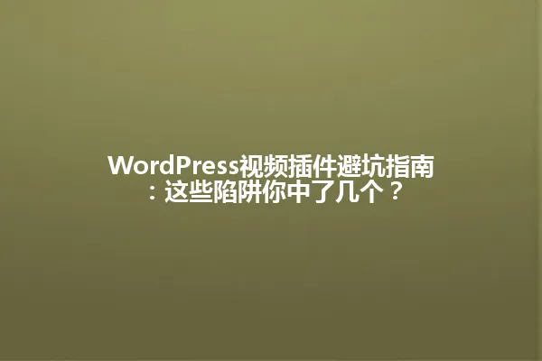 WordPress视频插件避坑指南:这些陷阱你中了几个? 一