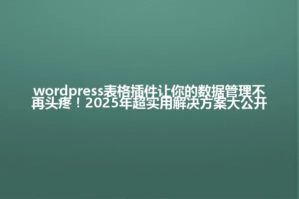 wordpress表格插件让你的数据管理不再头疼!2025年超实用解决方案大公开 一