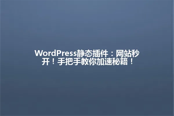 WordPress静态插件：网站秒开！手把手教你加速秘籍！ 一
