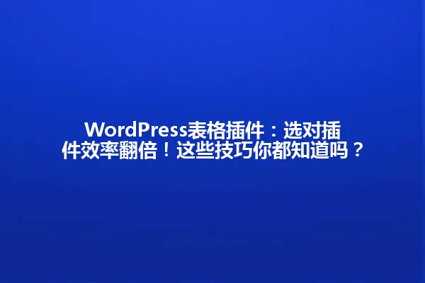 WordPress表格插件:选对插件效率翻倍!这些技巧你都知道吗? 一