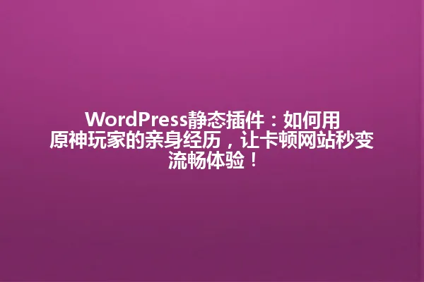 WordPress静态插件：如何用原神玩家的亲身经历，让卡顿网站秒变流畅体验！ 一