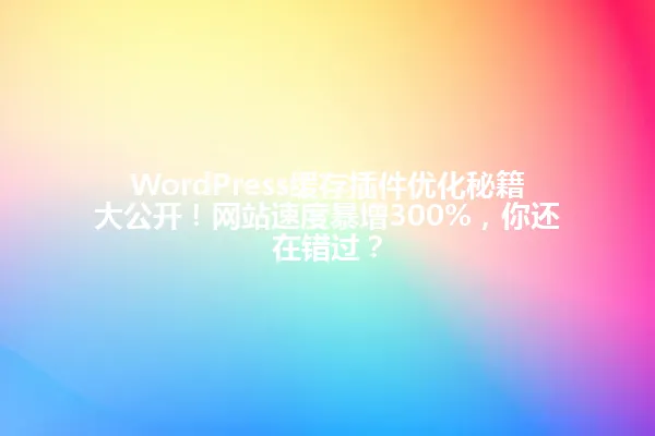 WordPress缓存插件优化秘籍大公开!网站速度暴增300%,你还在错过? 一