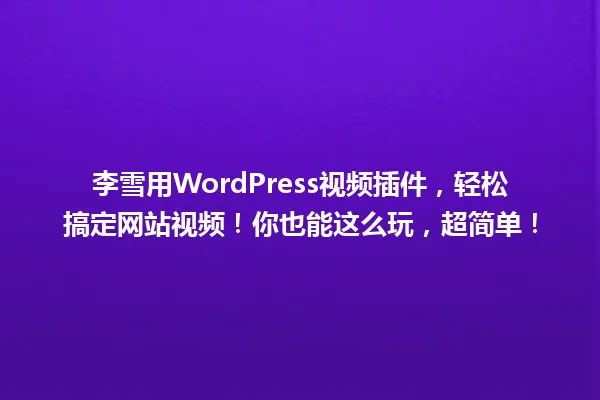 李雪用WordPress视频插件,轻松搞定网站视频!你也能这么玩,超简单! 一