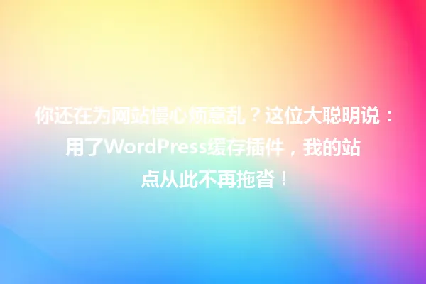 你还在为网站慢心烦意乱？这位大聪明说：用了WordPress缓存插件，我的站点从此不再拖沓！ 一