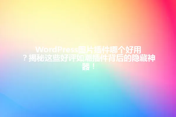 WordPress图片插件哪个好用？揭秘这些好评如潮插件背后的隐藏神器！ 一