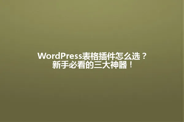 WordPress表格插件怎么选?新手必看的三大神器! 一