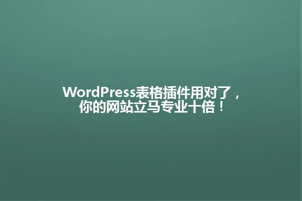 WordPress表格插件用对了，你的网站立马专业十倍！ 一