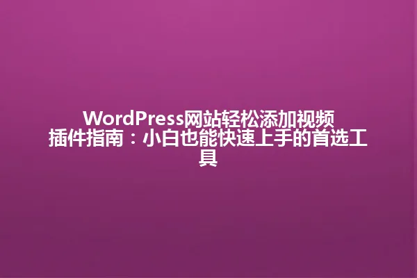 WordPress网站轻松添加视频插件指南:小白也能快速上手的首选工具 一