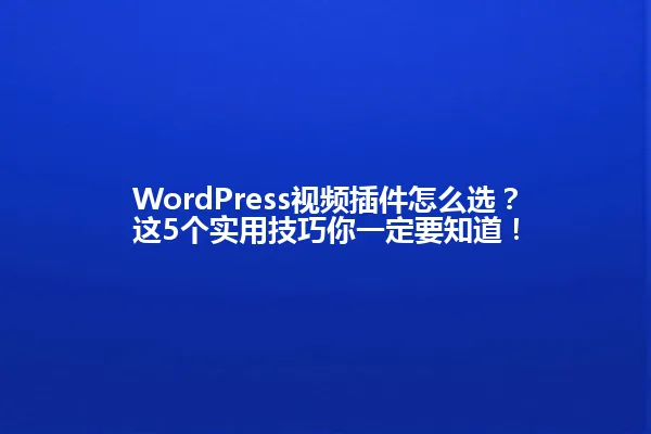 WordPress视频插件怎么选?这5个实用技巧你一定要知道! 一